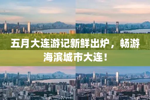 五月大连游记新鲜出炉，畅游海滨城市大连！