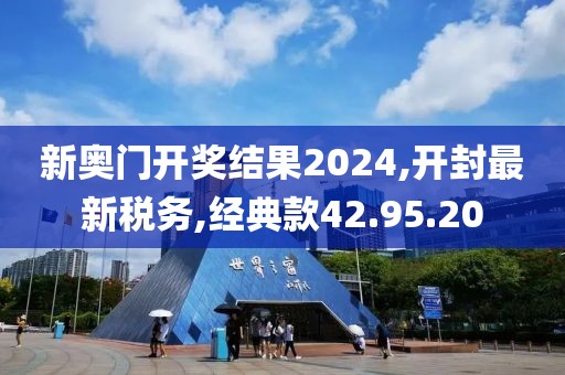 新奥门开奖结果2024,开封最新税务,经典款42.95.20