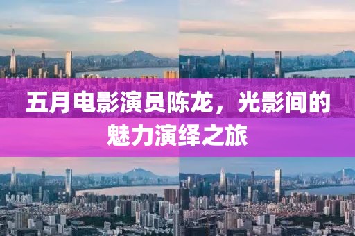 五月电影演员陈龙，光影间的魅力演绎之旅