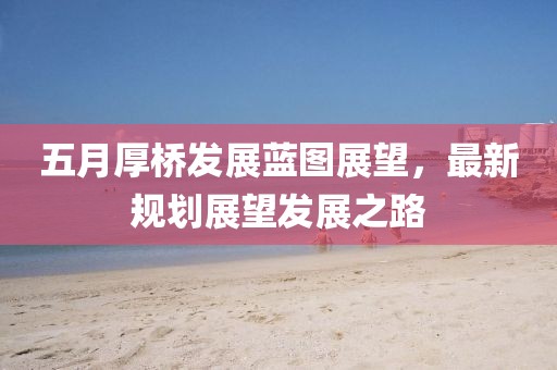 五月厚桥发展蓝图展望，最新规划展望发展之路