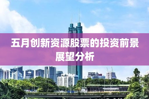 五月创新资源股票的投资前景展望分析