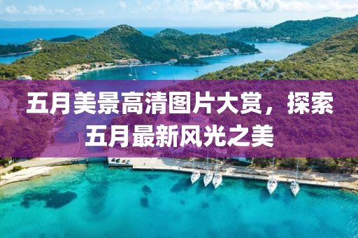 五月美景高清图片大赏，探索五月最新风光之美