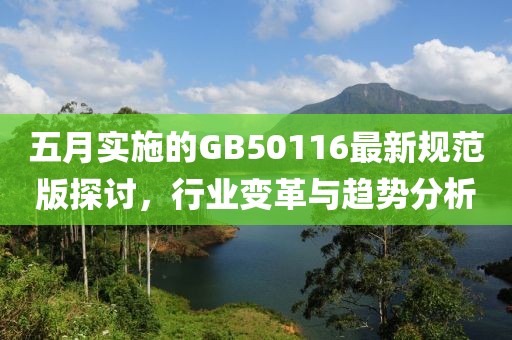 五月实施的GB50116最新规范版探讨，行业变革与趋势分析