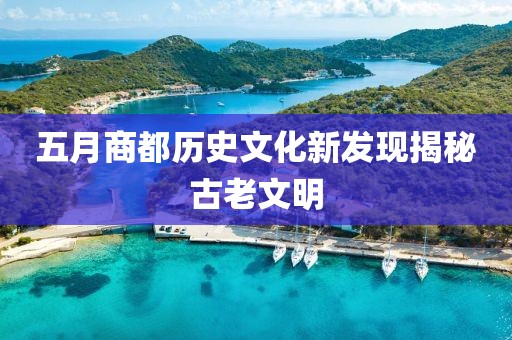 五月商都历史文化新发现揭秘古老文明