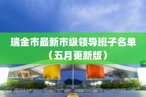 瑞金市最新市级领导班子名单（五月更新版）