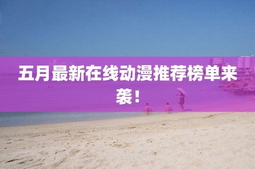 五月最新在线动漫推荐榜单来袭！