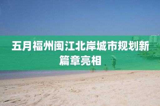 五月福州闽江北岸城市规划新篇章亮相