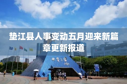 垫江县人事变动五月迎来新篇章更新报道