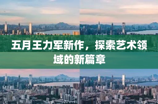 五月王力军新作，探索艺术领域的新篇章