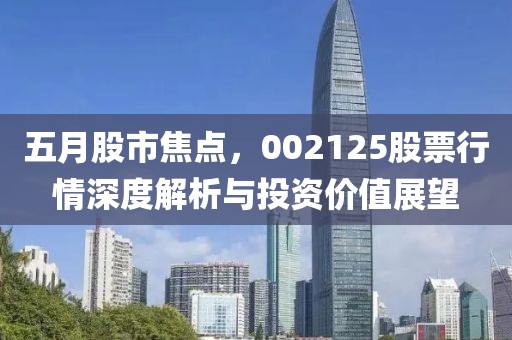 五月股市焦点，002125股票行情深度解析与投资价值展望