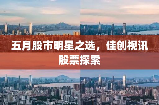 五月股市明星之选，佳创视讯股票探索