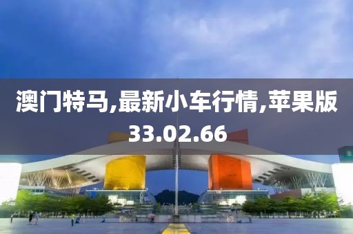 澳门特马,最新小车行情,苹果版33.02.66