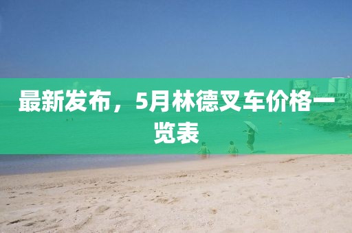 最新发布，5月林德叉车价格一览表