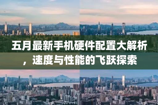 五月最新手机硬件配置大解析，速度与性能的飞跃探索