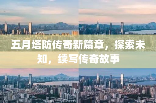 五月塔防传奇新篇章，探索未知，续写传奇故事