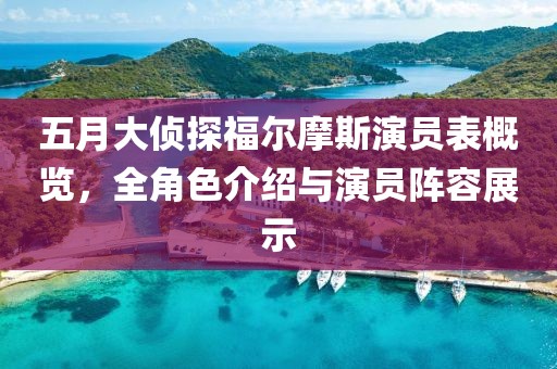 五月大侦探福尔摩斯演员表概览，全角色介绍与演员阵容展示