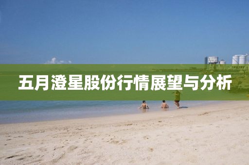 五月澄星股份行情展望与分析
