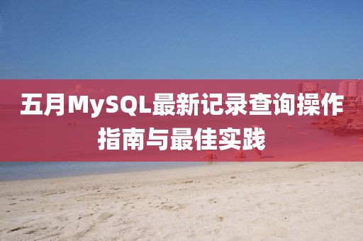 五月MySQL最新记录查询操作指南与最佳实践