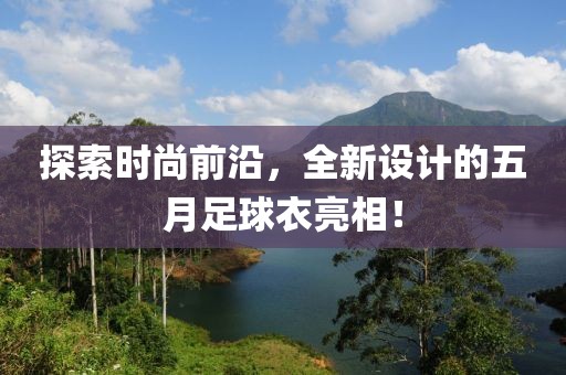 探索时尚前沿，全新设计的五月足球衣亮相！