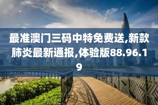 最准澳门三码中特免费送,新款肺炎最新通报,体验版88.96.19