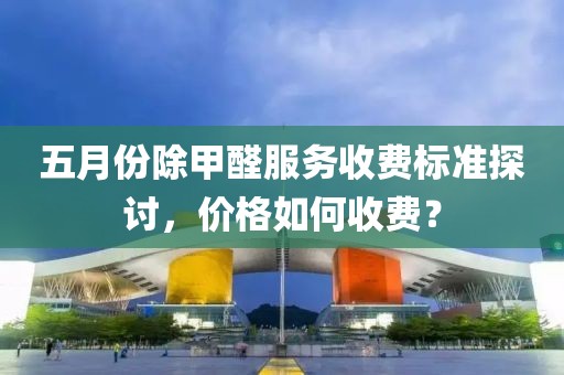 五月份除甲醛服务收费标准探讨，价格如何收费？