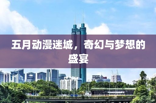 五月动漫迷城，奇幻与梦想的盛宴
