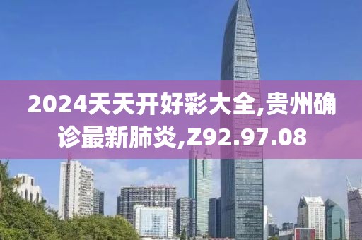 2024天天开好彩大全,贵州确诊最新肺炎,Z92.97.08