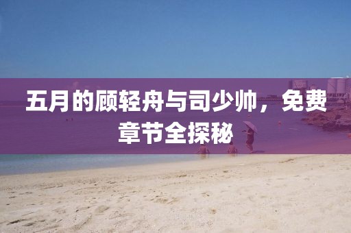 五月的顾轻舟与司少帅，免费章节全探秘