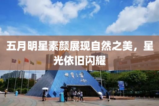 五月明星素颜展现自然之美，星光依旧闪耀
