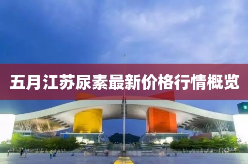 五月江苏尿素最新价格行情概览