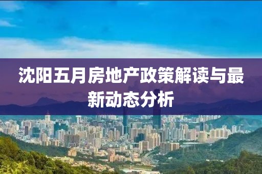 沈阳五月房地产政策解读与最新动态分析
