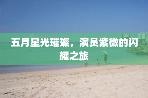 五月星光璀璨，演员紫微的闪耀之旅