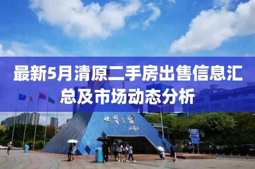 最新5月清原二手房出售信息汇总及市场动态分析