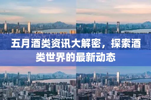 五月酒类资讯大解密，探索酒类世界的最新动态