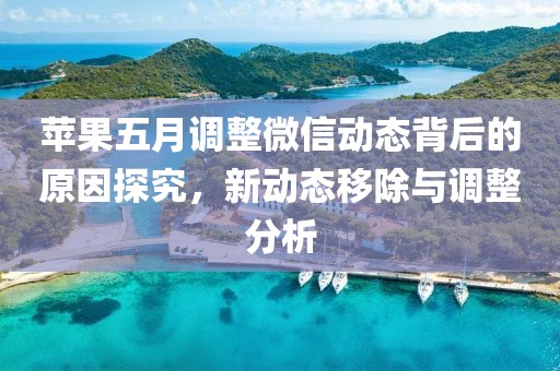 苹果五月调整微信动态背后的原因探究，新动态移除与调整分析