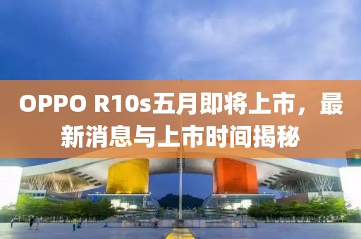 OPPO R10s五月即将上市，最新消息与上市时间揭秘