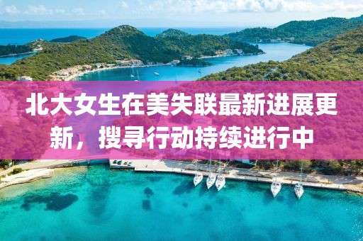 北大女生在美失联最新进展更新，搜寻行动持续进行中