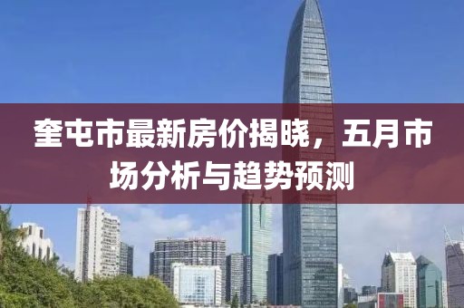 奎屯市最新房价揭晓，五月市场分析与趋势预测