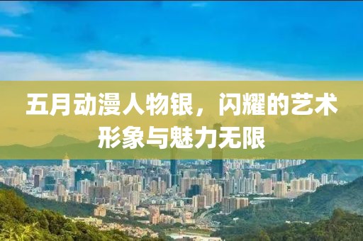 五月动漫人物银，闪耀的艺术形象与魅力无限