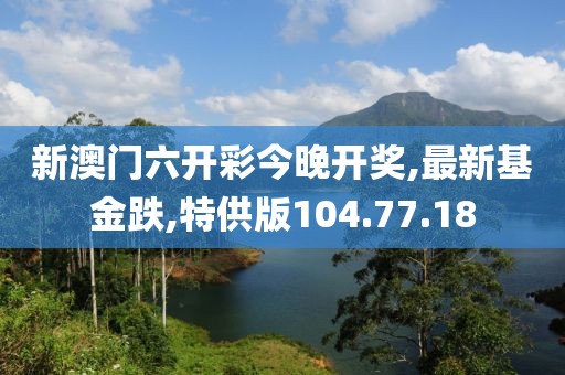 新澳门六开彩今晚开奖,最新基金跌,特供版104.77.18