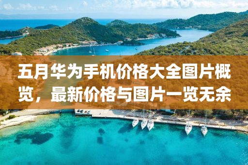 五月华为手机价格大全图片概览，最新价格与图片一览无余