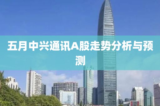 五月中兴通讯A股走势分析与预测