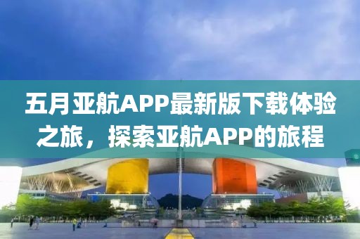 五月亚航APP最新版下载体验之旅，探索亚航APP的旅程