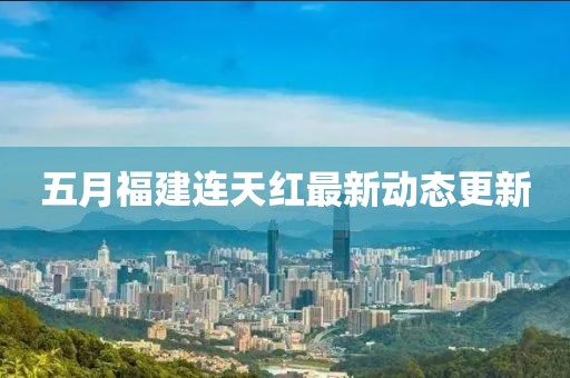 五月福建连天红最新动态更新