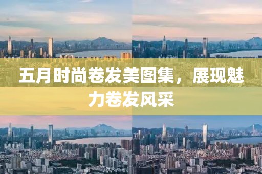 五月时尚卷发美图集，展现魅力卷发风采