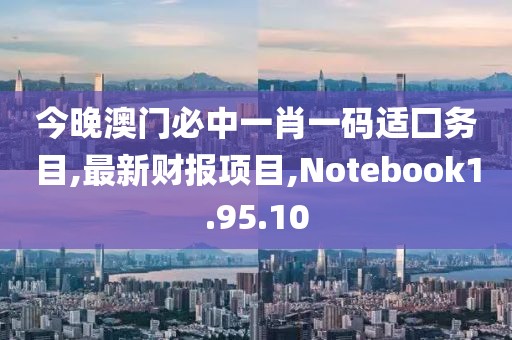 今晚澳门必中一肖一码适囗务目,最新财报项目,Notebook1.95.10