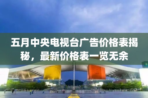 五月中央电视台广告价格表揭秘，最新价格表一览无余