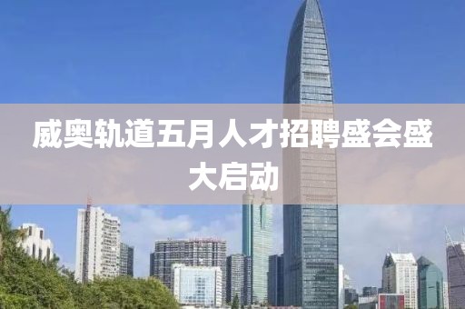 威奥轨道五月人才招聘盛会盛大启动