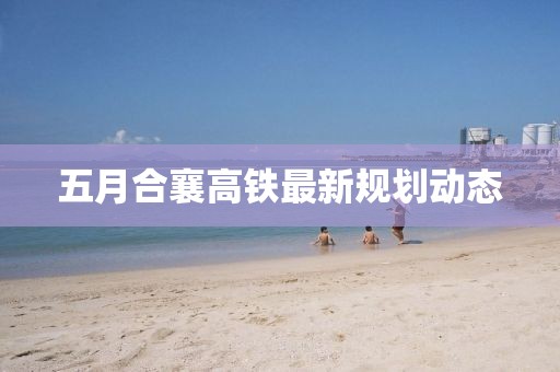 五月合襄高铁最新规划动态