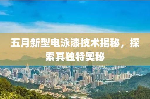 五月新型电泳漆技术揭秘，探索其独特奥秘